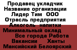 Продавец укладчик › Название организации ­ Лидер Тим, ООО › Отрасль предприятия ­ Алкоголь, напитки › Минимальный оклад ­ 28 800 - Все города Работа » Вакансии   . Ханты-Мансийский,Белоярский г.